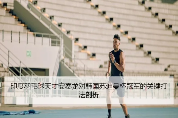 印度羽毛球天才安赛龙对韩国苏迪曼杯冠军的关键打法剖析